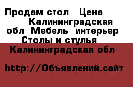 Продам стол › Цена ­ 1 600 - Калининградская обл. Мебель, интерьер » Столы и стулья   . Калининградская обл.